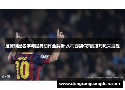 足球明星名字与经典动作全解析 从梅西到C罗的技巧风采展现