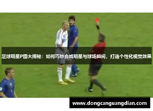 足球明星P图大揭秘：如何巧妙合成明星与球场瞬间，打造个性化视觉效果