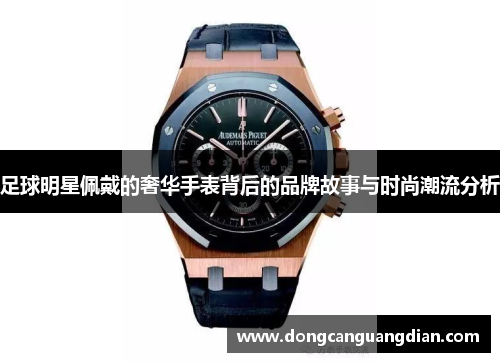 足球明星佩戴的奢华手表背后的品牌故事与时尚潮流分析