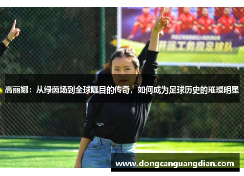 高丽娜：从绿茵场到全球瞩目的传奇，如何成为足球历史的璀璨明星