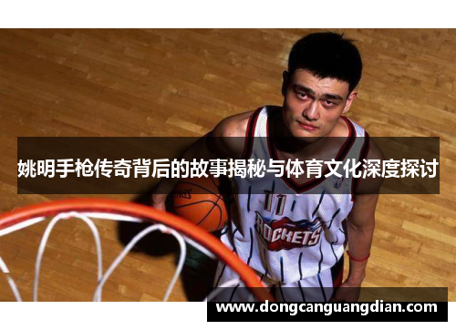 姚明手枪传奇背后的故事揭秘与体育文化深度探讨