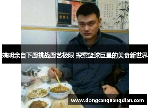 姚明亲自下厨挑战厨艺极限 探索篮球巨星的美食新世界