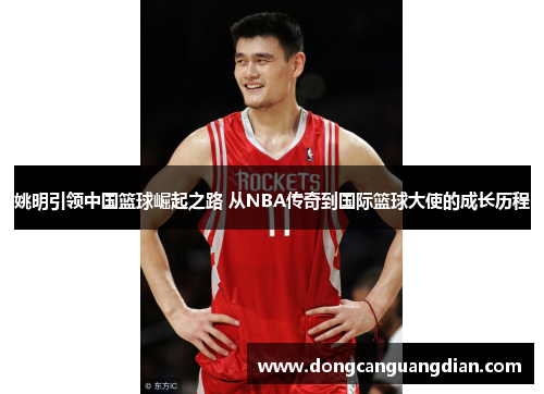 姚明引领中国篮球崛起之路 从NBA传奇到国际篮球大使的成长历程