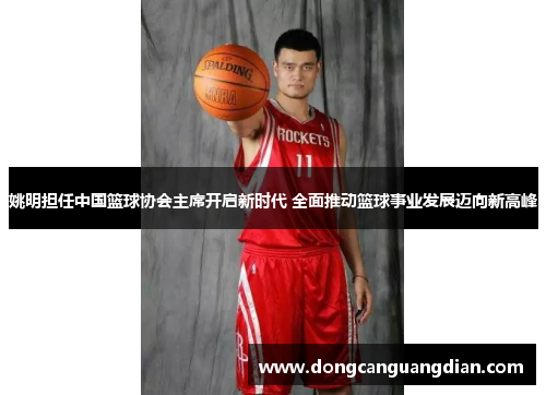 姚明担任中国篮球协会主席开启新时代 全面推动篮球事业发展迈向新高峰