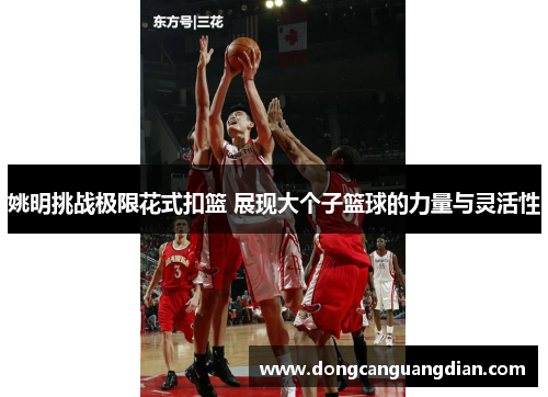 姚明挑战极限花式扣篮 展现大个子篮球的力量与灵活性