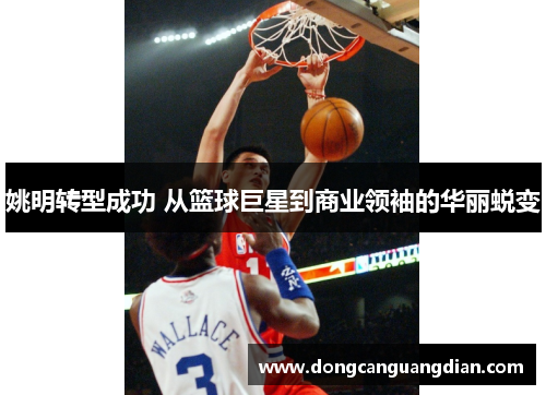姚明转型成功 从篮球巨星到商业领袖的华丽蜕变