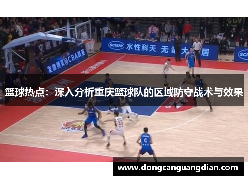篮球热点：深入分析重庆篮球队的区域防守战术与效果