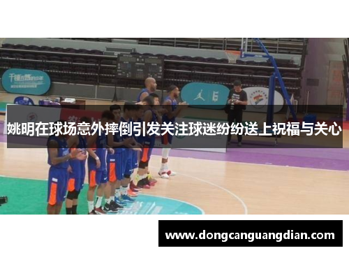 姚明在球场意外摔倒引发关注球迷纷纷送上祝福与关心