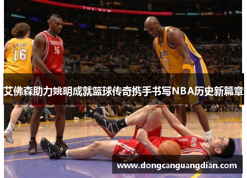 艾佛森助力姚明成就篮球传奇携手书写NBA历史新篇章