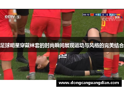 足球明星穿戴袜套的时尚瞬间展现运动与风格的完美结合