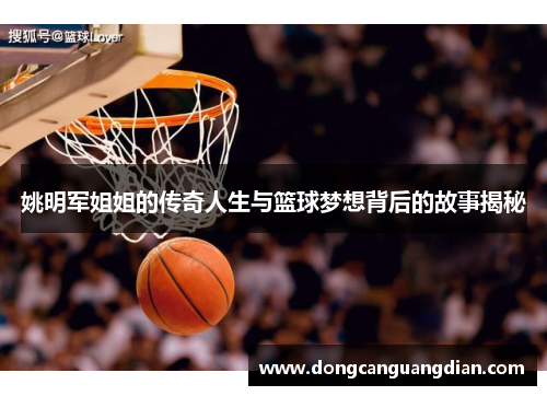 姚明军姐姐的传奇人生与篮球梦想背后的故事揭秘
