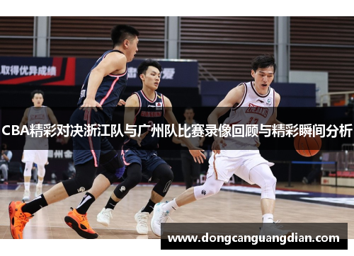 CBA精彩对决浙江队与广州队比赛录像回顾与精彩瞬间分析