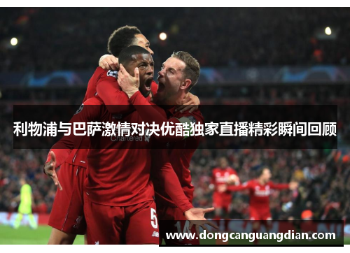 利物浦与巴萨激情对决优酷独家直播精彩瞬间回顾