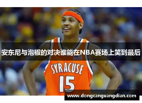 安东尼与泡椒的对决谁能在NBA赛场上笑到最后