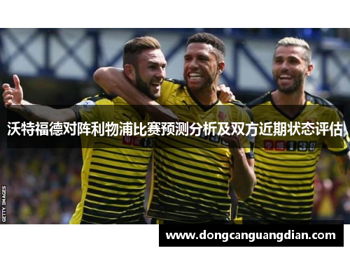 沃特福德对阵利物浦比赛预测分析及双方近期状态评估