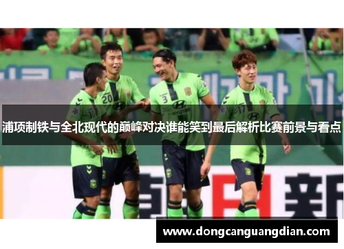 浦项制铁与全北现代的巅峰对决谁能笑到最后解析比赛前景与看点