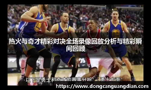 必一热火与奇才精彩对决全场录像回放分析与精彩瞬间回顾